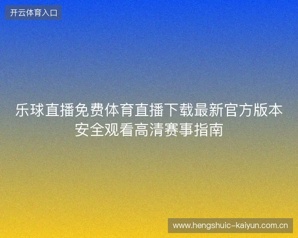乐球直播免费体育直播下载最新官方版本安全观看高清赛事指南