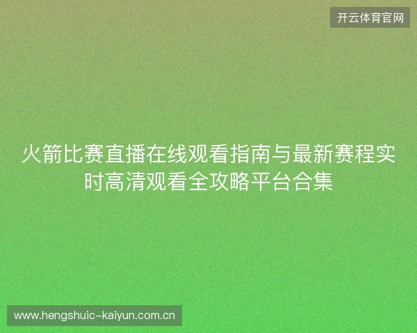火箭比赛直播在线观看指南与最新赛程实时高清观看全攻略平台合集