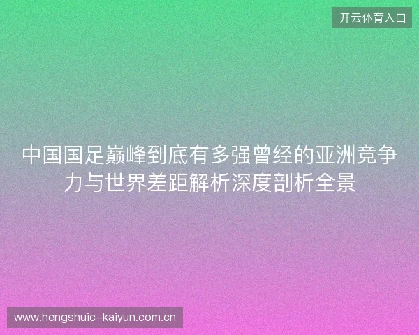 中国国足巅峰到底有多强曾经的亚洲竞争力与世界差距解析深度剖析全景