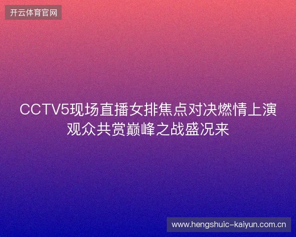 CCTV5现场直播女排焦点对决燃情上演观众共赏巅峰之战盛况来 CCTV5现场直播女排焦点对决燃情上演观众共赏巅峰之战盛况来