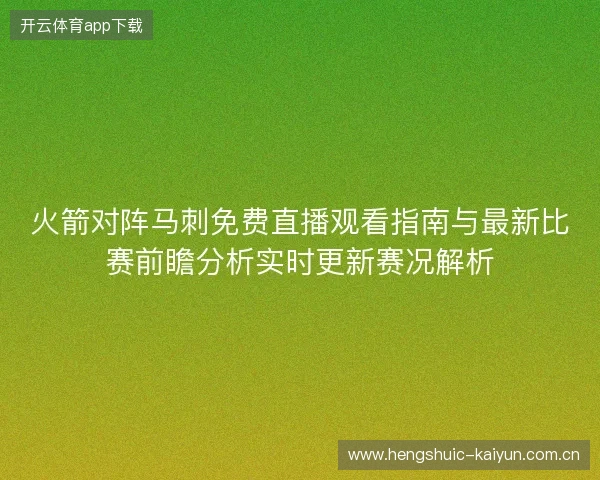 火箭对阵马刺免费直播观看指南与最新比赛前瞻分析实时更新赛况解析