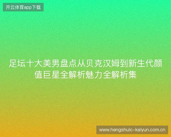 足坛十大美男盘点从贝克汉姆到新生代颜值巨星全解析魅力全解析集 足坛十大美男盘点从贝克汉姆到新生代颜值巨星全解析魅力全解析集