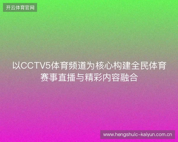 以CCTV5体育频道为核心构建全民体育赛事直播与精彩内容融合 以CCTV5体育频道为核心构建全民体育赛事直播与精彩内容融合
