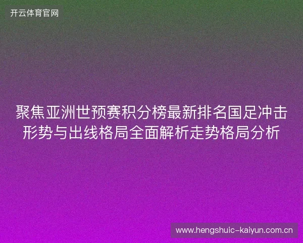 聚焦亚洲世预赛积分榜最新排名国足冲击形势与出线格局全面解析走势格局分析 聚焦亚洲世预赛积分榜最新排名国足冲击形势与出线格局全面解析走势格局分析