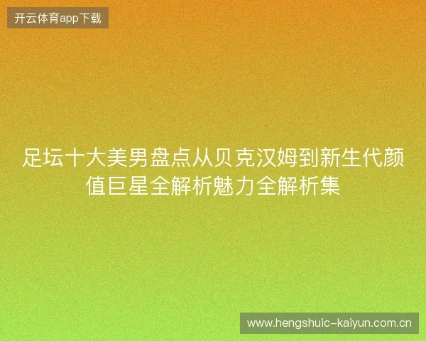 足坛十大美男盘点从贝克汉姆到新生代颜值巨星全解析魅力全解析集