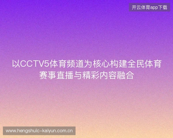 以CCTV5体育频道为核心构建全民体育赛事直播与精彩内容融合 以CCTV5体育频道为核心构建全民体育赛事直播与精彩内容融合