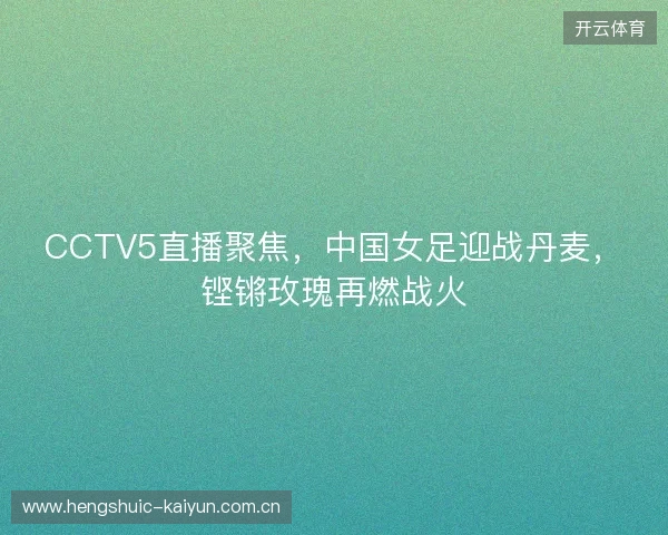 CCTV5直播聚焦，中国女足迎战丹麦，铿锵玫瑰再燃战火