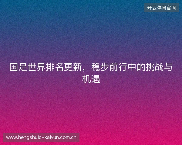 国足世界排名更新,稳步前行中的挑战与机遇 国足世界排名更新,稳步前行中的挑战与机遇