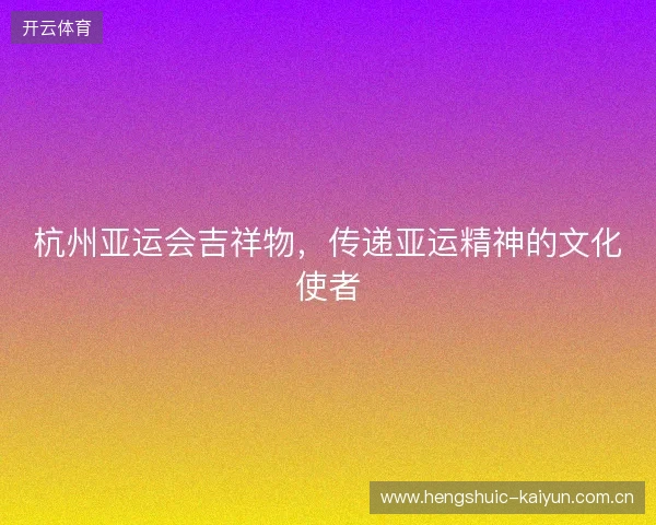 杭州亚运会吉祥物，传递亚运精神的文化使者